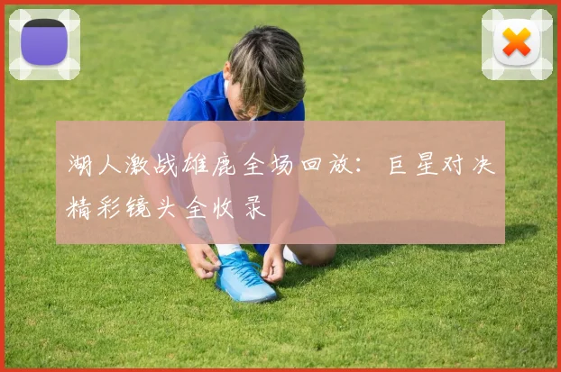 湖人激战雄鹿全场回放：巨星对决精彩镜头全收录