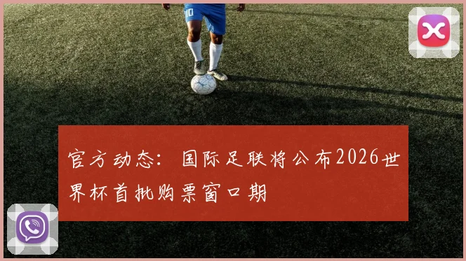 官方动态：国际足联将公布2026世界杯首批购票窗口期