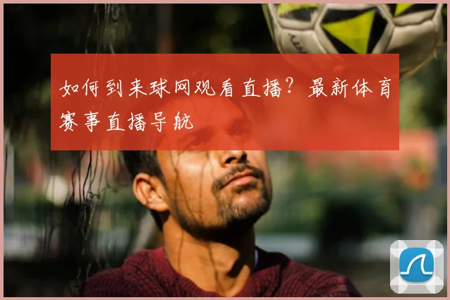 如何到来球网观看直播？最新体育赛事直播导航