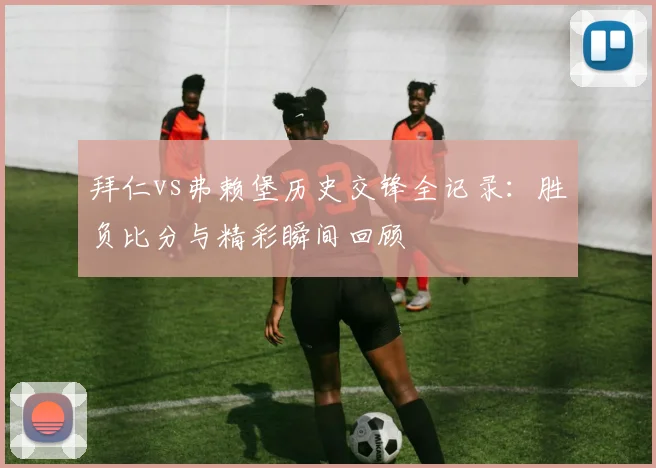 拜仁vs弗赖堡历史交锋全记录：胜负比分与精彩瞬间回顾