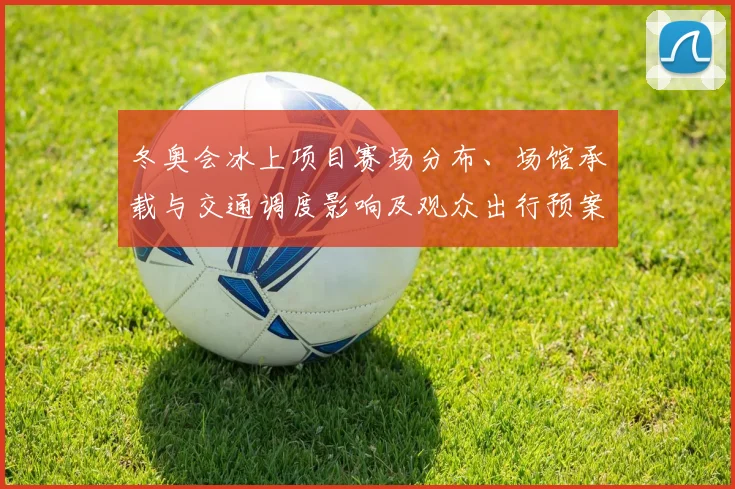 冬奥会冰上项目赛场分布、场馆承载与交通调度影响及观众出行预案