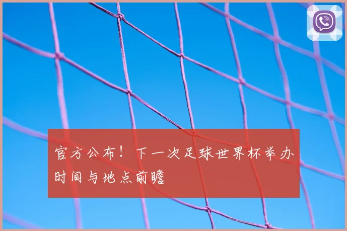 官方公布！下一次足球世界杯举办时间与地点前瞻