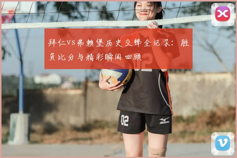 拜仁vs弗赖堡历史交锋全记录：胜负比分与精彩瞬间回顾