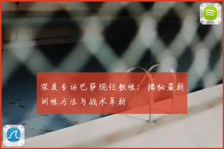 深度专访巴萨现任教练：揭秘最新训练方法与战术革新