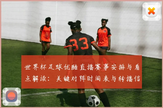 世界杯足球优酷直播赛事安排与看点解读:关键对阵时间表与转播信息汇总