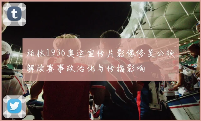 柏林1936奥运宣传片影像修复公映解读赛事政治化与传播影响