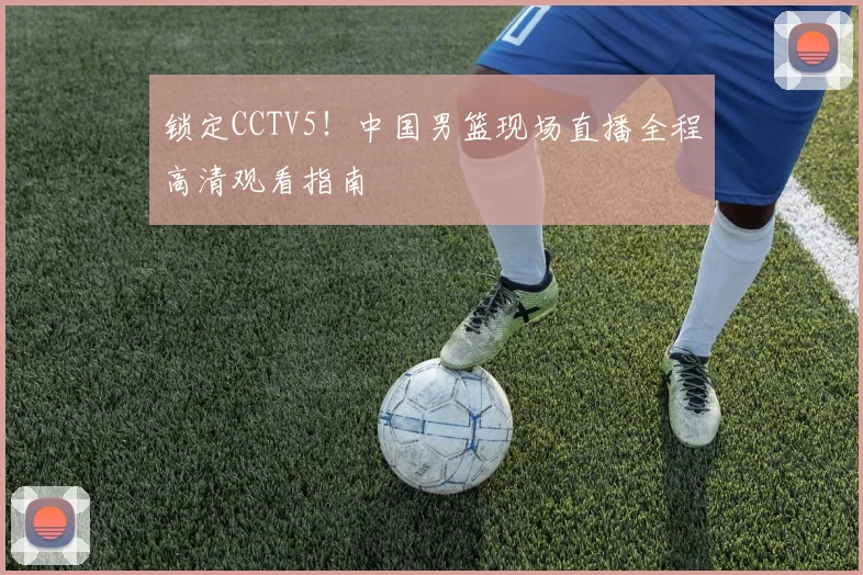 锁定CCTV5!中国男篮现场直播全程高清观看指南