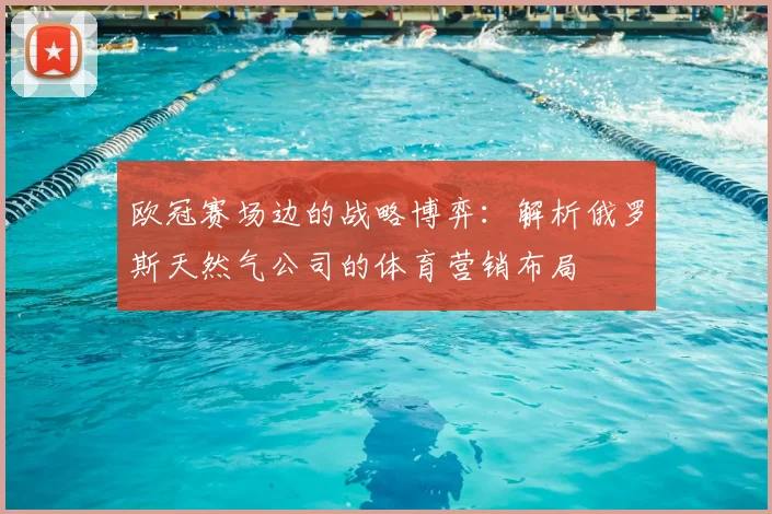 欧冠赛场边的战略博弈：解析俄罗斯天然气公司的体育营销布局