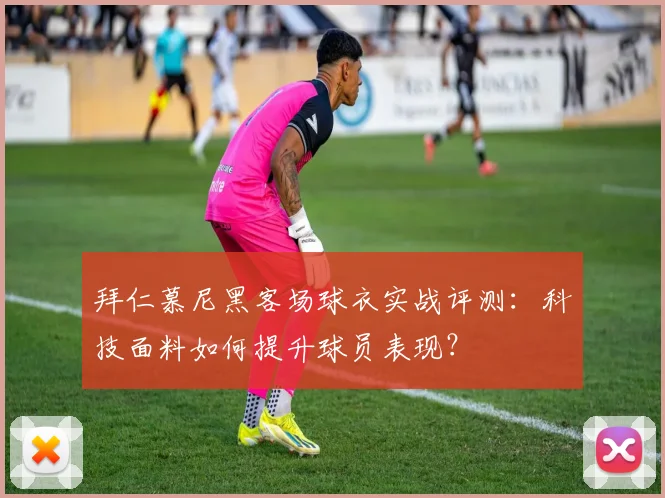 拜仁慕尼黑客场球衣实战评测:科技面料如何提升球员表现?