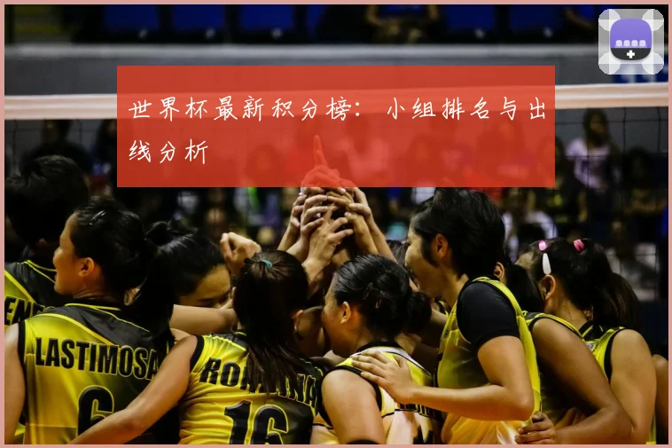 世界杯最新积分榜：小组排名与出线分析