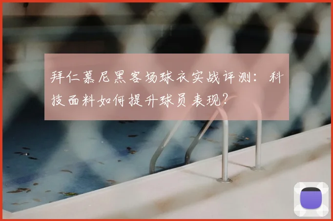 拜仁慕尼黑客场球衣实战评测:科技面料如何提升球员表现?