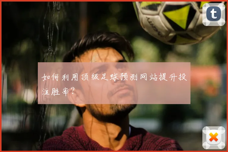如何利用顶级足球预测网站提升投注胜率？