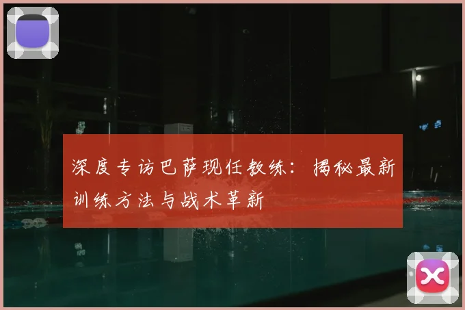 深度专访巴萨现任教练:揭秘最新训练方法与战术革新