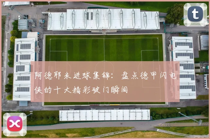 阿德耶米进球集锦：盘点德甲闪电侠的十大精彩破门瞬间