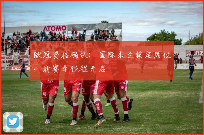欧冠资格确认：国际米兰锁定席位，新赛季征程开启