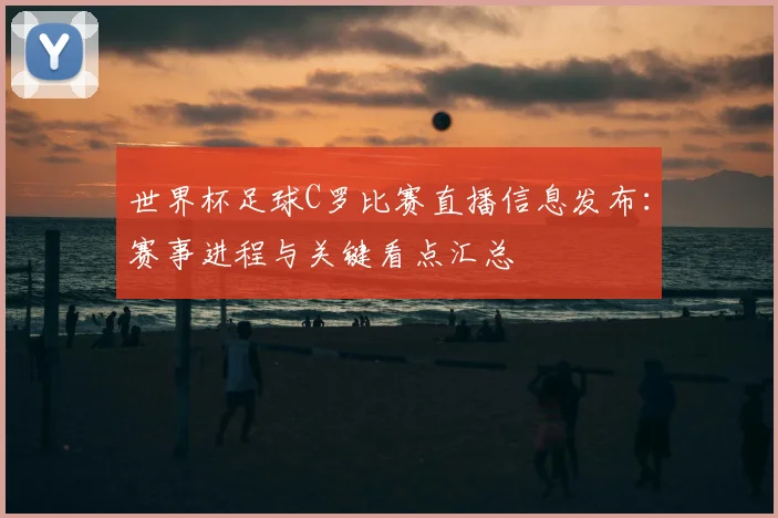 世界杯足球C罗比赛直播信息发布:赛事进程与关键看点汇总