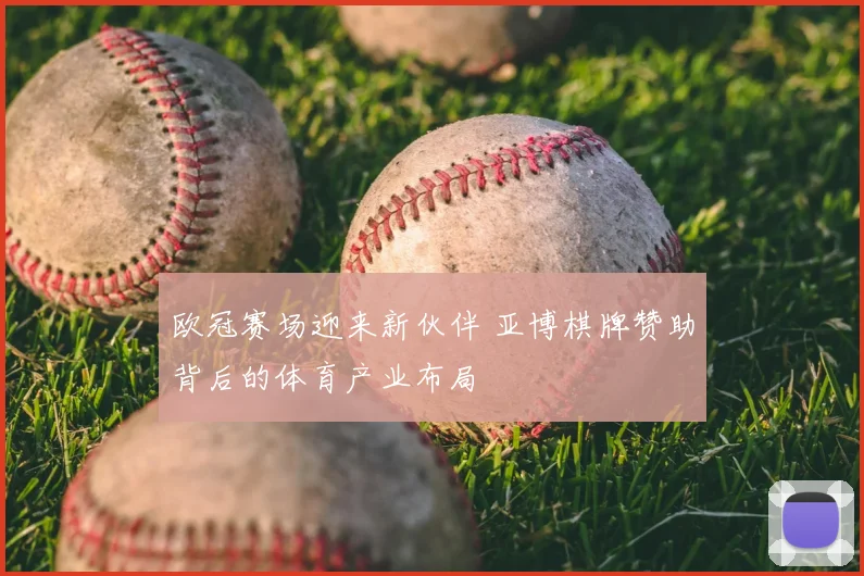 欧冠赛场迎来新伙伴 亚博棋牌赞助背后的体育产业布局