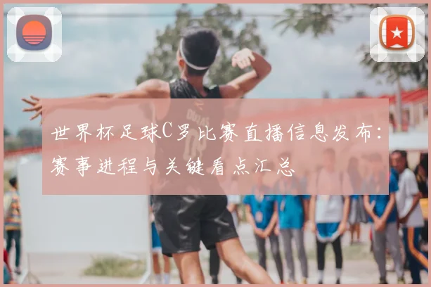 世界杯足球C罗比赛直播信息发布:赛事进程与关键看点汇总