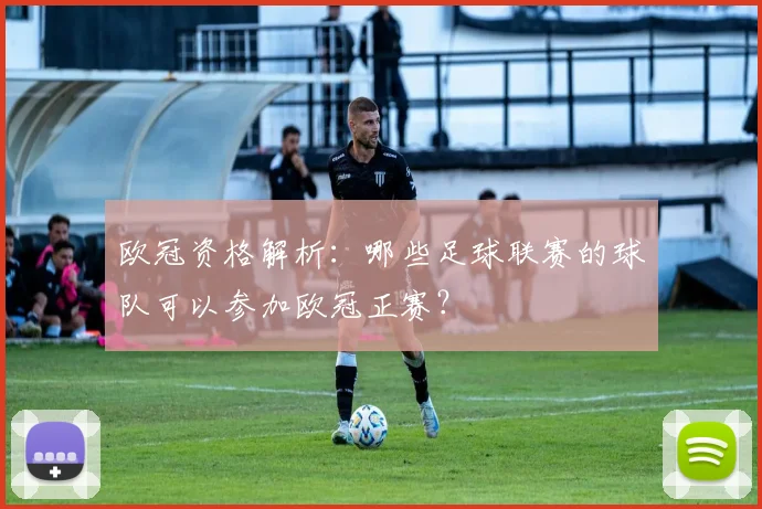欧冠资格解析：哪些足球联赛的球队可以参加欧冠正赛？