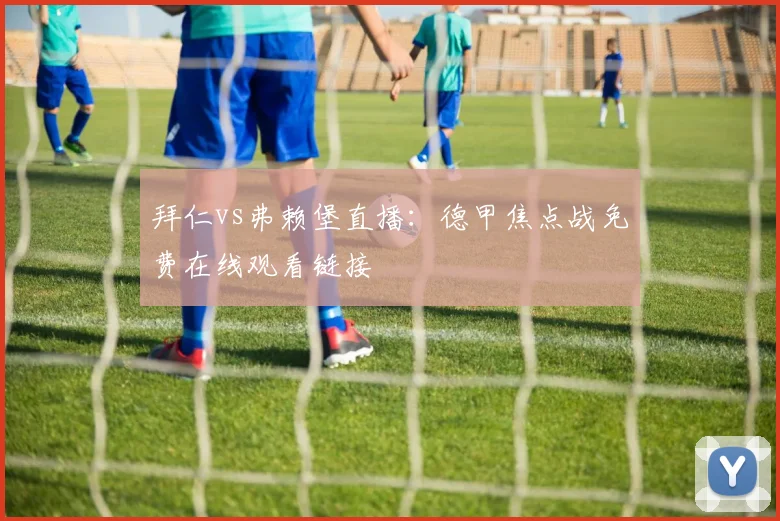 拜仁vs弗赖堡直播：德甲焦点战免费在线观看链接