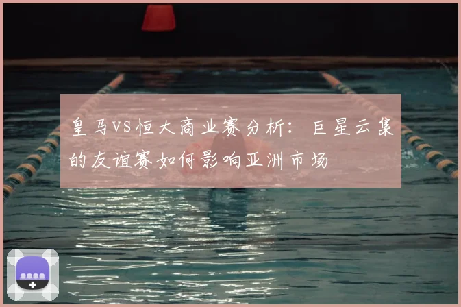 皇马vs恒大商业赛分析：巨星云集的友谊赛如何影响亚洲市场