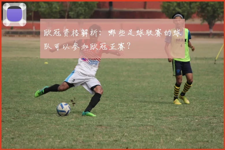 欧冠资格解析：哪些足球联赛的球队可以参加欧冠正赛？