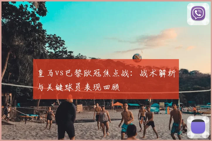 皇马vs巴黎欧冠焦点战：战术解析与关键球员表现回顾