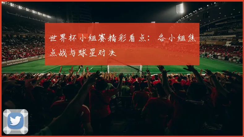 世界杯小组赛精彩看点：各小组焦点战与球星对决