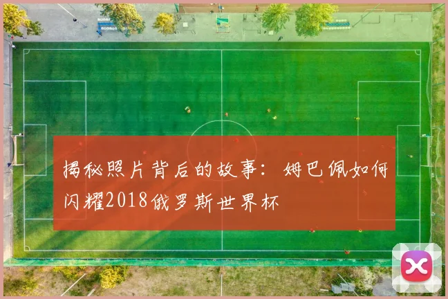 揭秘照片背后的故事：姆巴佩如何闪耀2018俄罗斯世界杯