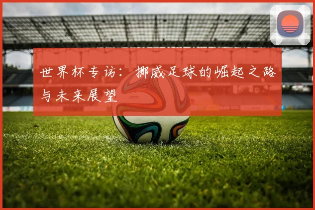 世界杯专访：挪威足球的崛起之路与未来展望