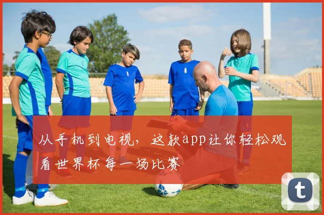 从手机到电视，这款app让你轻松观看世界杯每一场比赛