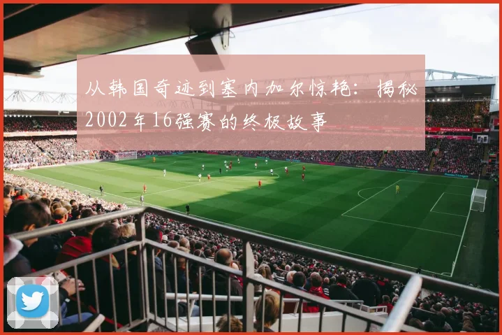 从韩国奇迹到塞内加尔惊艳：揭秘2002年16强赛的终极故事