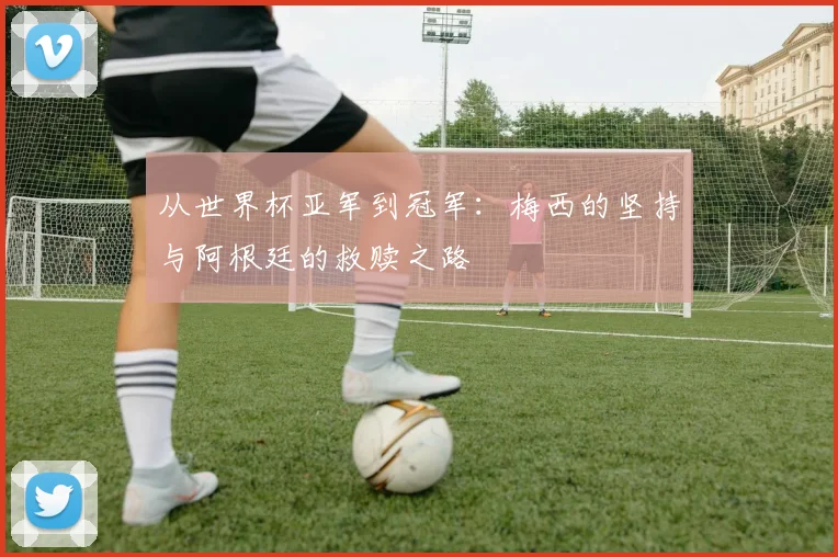 从世界杯亚军到冠军：梅西的坚持与阿根廷的救赎之路