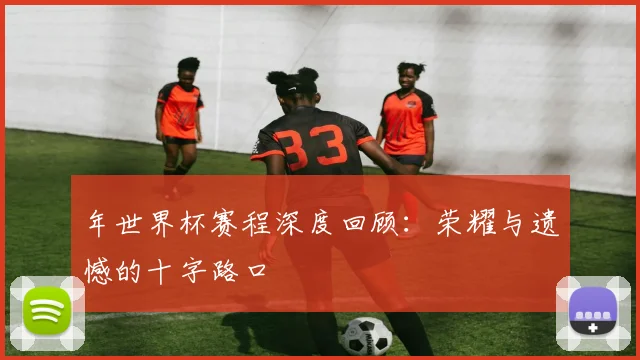 年世界杯赛程深度回顾：荣耀与遗憾的十字路口