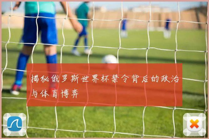 揭秘俄罗斯世界杯禁令背后的政治与体育博弈
