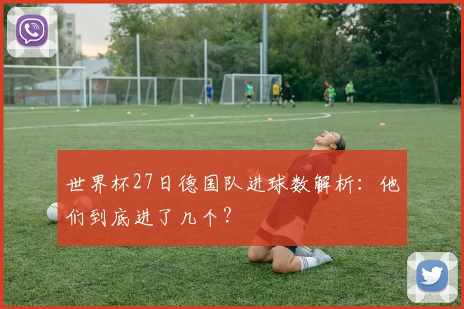 世界杯27日德国队进球数解析：他们到底进了几个？