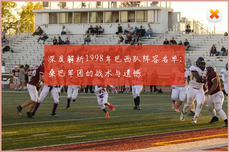深度解析1998年巴西队阵容名单：桑巴军团的战术与遗憾