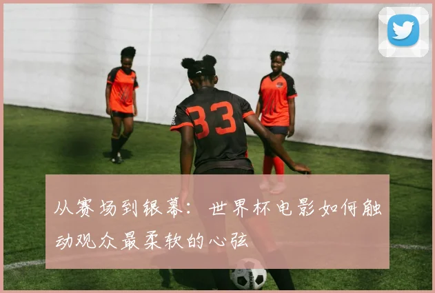 从赛场到银幕：世界杯电影如何触动观众最柔软的心弦