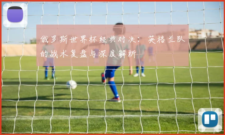 俄罗斯世界杯经典对决：英格兰队的战术复盘与深度解析