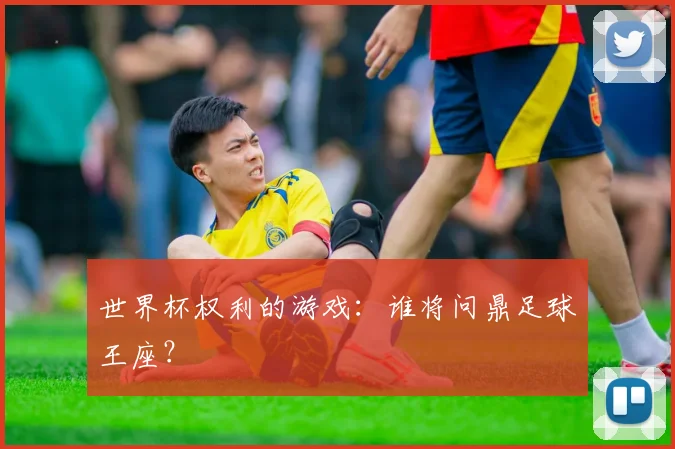 世界杯权利的游戏：谁将问鼎足球王座？