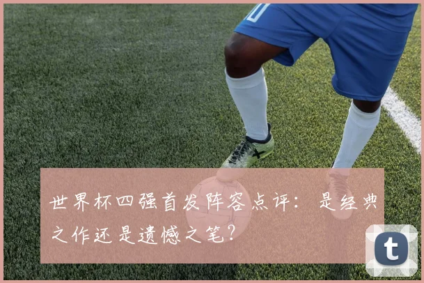 世界杯四强首发阵容点评：是经典之作还是遗憾之笔？