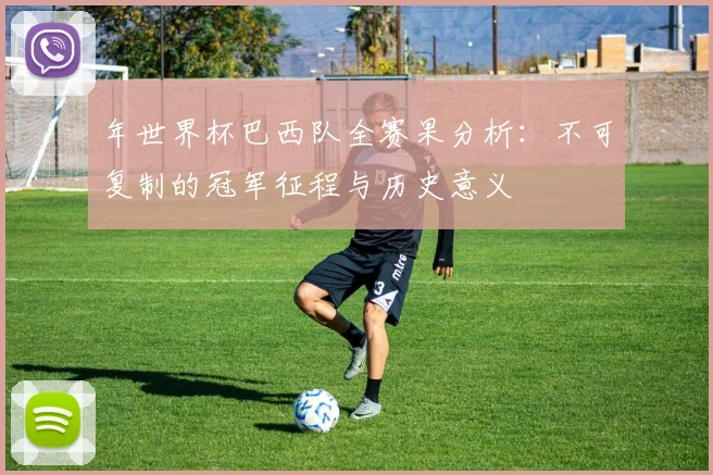 年世界杯巴西队全赛果分析：不可复制的冠军征程与历史意义