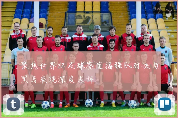 聚焦世界杯足球赛直播强队对决与黑马表现深度点评