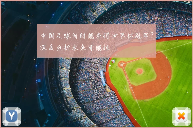 中国足球何时能夺得世界杯冠军?深度分析未来可能性