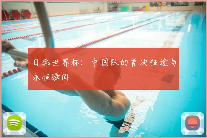 日韩世界杯：中国队的首次征途与永恒瞬间