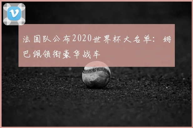 法国队公布2020世界杯大名单：姆巴佩领衔豪华战车