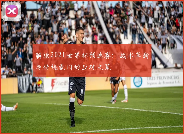 解读2021世界杯预选赛:战术革新与传统豪门的应对之策