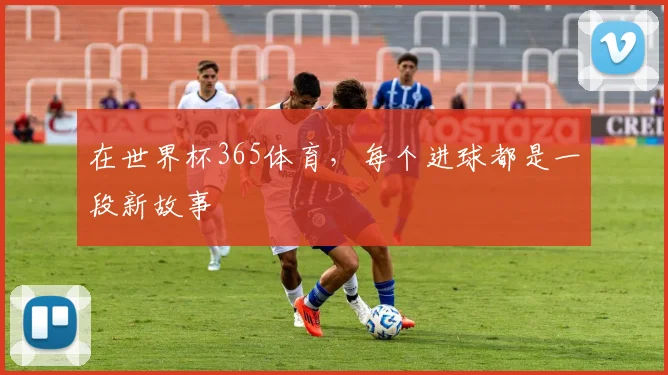 在世界杯365体育，每个进球都是一段新故事