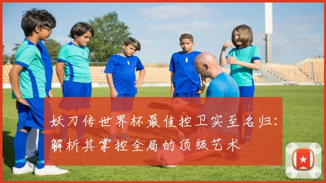 妖刀传世界杯最佳控卫实至名归：解析其掌控全局的顶级艺术