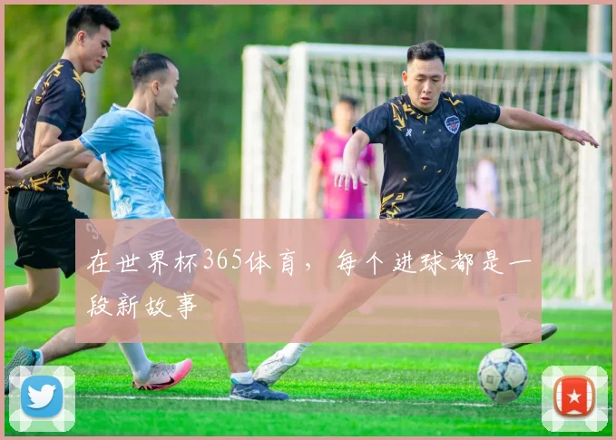在世界杯365体育，每个进球都是一段新故事